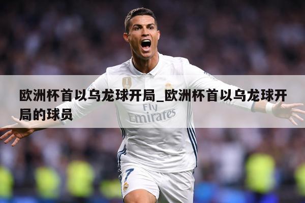 欧洲杯首以乌龙球开局_欧洲杯首以乌龙球开局的球员