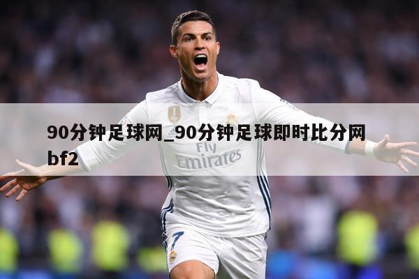 90分钟足球网_90分钟足球即时比分网 bf2