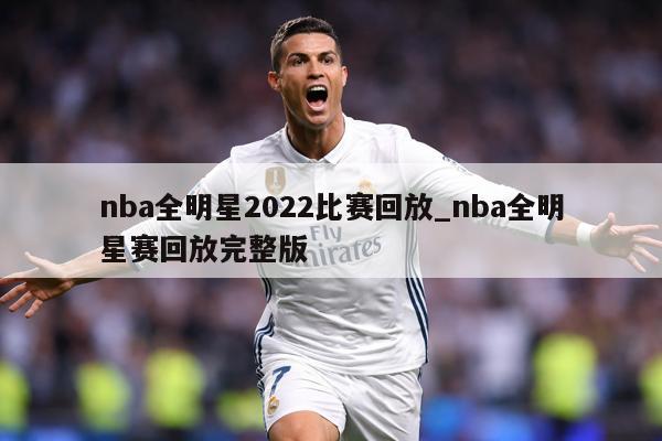 nba全明星2022比赛回放_nba全明星赛回放完整版