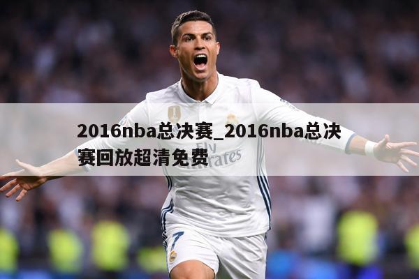 2016nba总决赛_2016nba总决赛回放超清免费