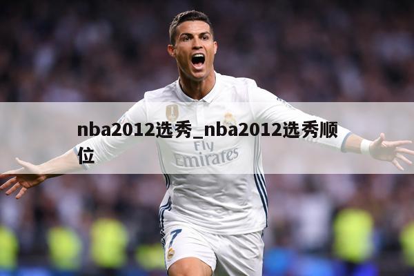nba2012选秀_nba2012选秀顺位