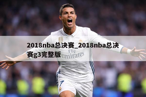 2018nba总决赛_2018nba总决赛g3完整版