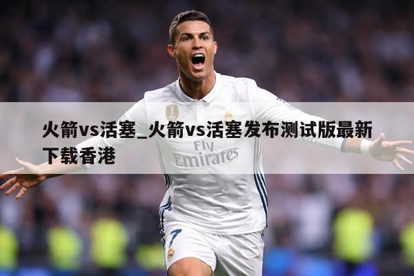 火箭vs活塞_火箭vs活塞发布测试版最新下载香港