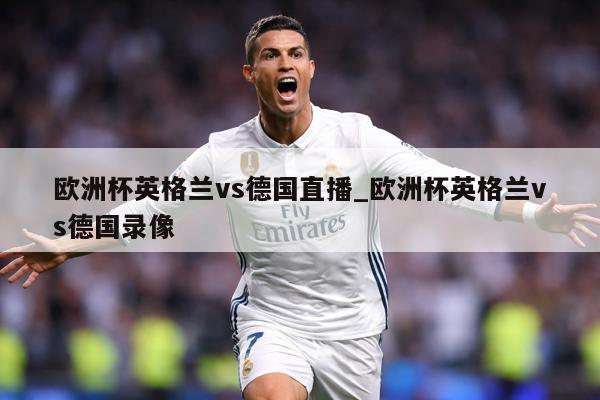 欧洲杯英格兰vs德国直播_欧洲杯英格兰vs德国录像