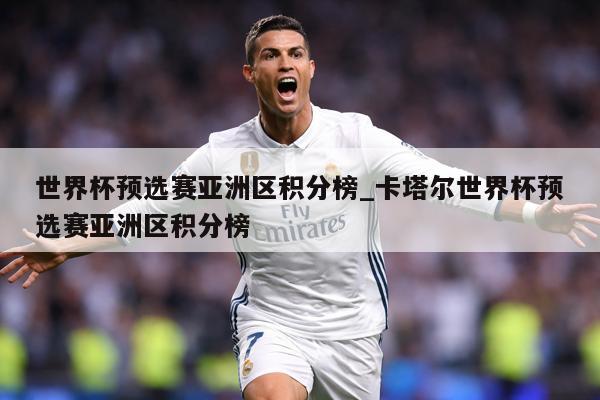 世界杯预选赛亚洲区积分榜_卡塔尔世界杯预选赛亚洲区积分榜