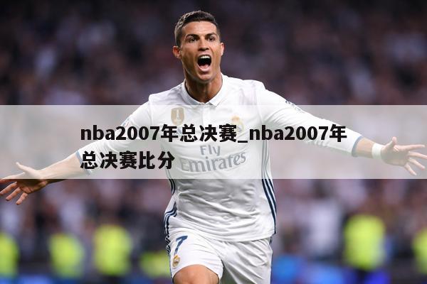 nba2007年总决赛_nba2007年总决赛比分