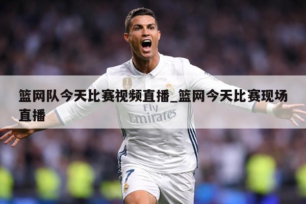 篮网队今天比赛视频直播_篮网今天比赛现场直播