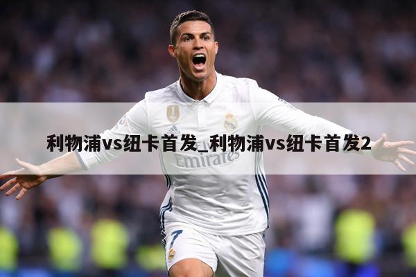 利物浦vs纽卡首发_利物浦vs纽卡首发2