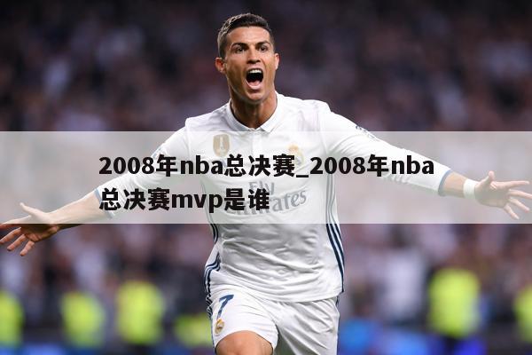 2008年nba总决赛_2008年nba总决赛mvp是谁