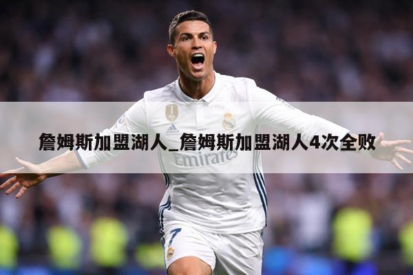 詹姆斯加盟湖人_詹姆斯加盟湖人4次全败