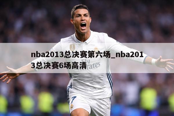 nba2013总决赛第六场_nba2013总决赛6场高清