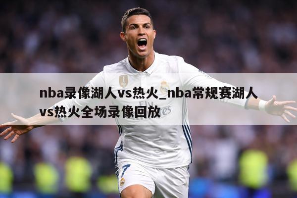 nba录像湖人vs热火_nba常规赛湖人vs热火全场录像回放