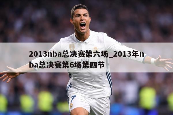 2013nba总决赛第六场_2013年nba总决赛第6场第四节