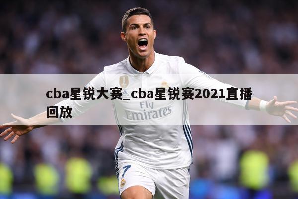 cba星锐大赛_cba星锐赛2021直播回放